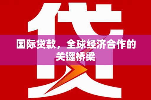 云阳国际贷款，全球经济合作的关键桥梁