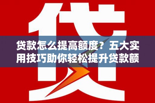 云阳贷款怎么提高额度？五大实用技巧助你轻松提升贷款额度
