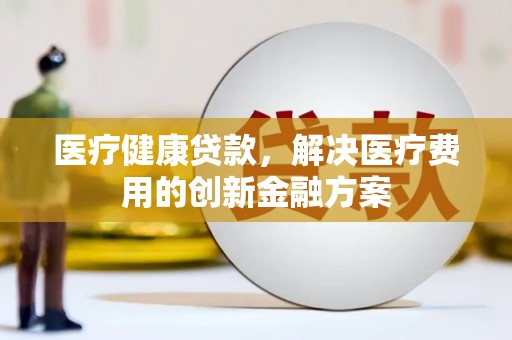 云阳医疗健康贷款，解决医疗费用的创新金融方案
