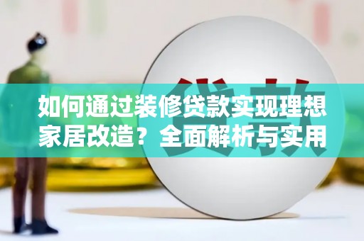云阳如何通过装修贷款实现理想家居改造？全面解析与实用指南