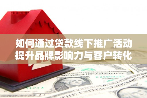 云阳如何通过贷款线下推广活动提升品牌影响力与客户转化率
