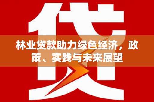 云阳林业贷款助力绿色经济，政策、实践与未来展望