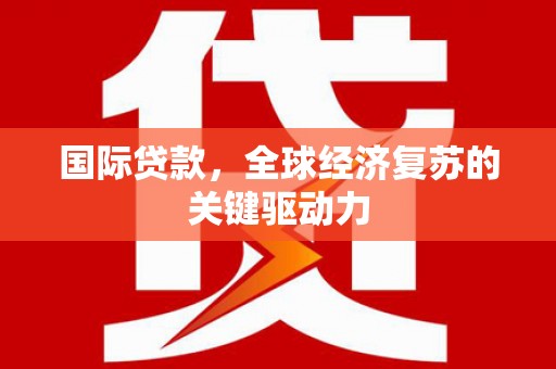 云阳国际贷款，全球经济复苏的关键驱动力