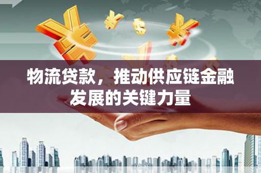 云阳物流贷款，推动供应链金融发展的关键力量