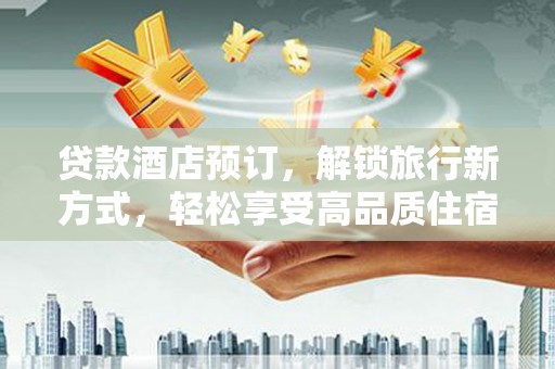 云阳贷款酒店预订，解锁旅行新方式，轻松享受高品质住宿