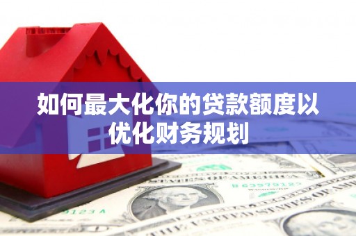 云阳如何最大化你的贷款额度以优化财务规划