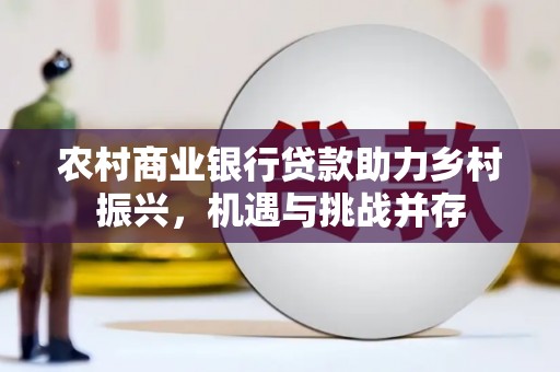 云阳农村商业银行贷款助力乡村振兴，机遇与挑战并存