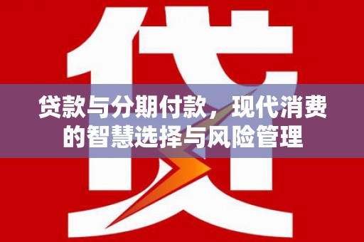 云阳贷款与分期付款，现代消费的智慧选择与风险管理