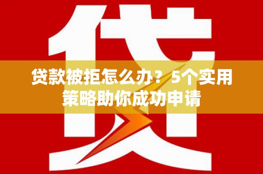 云阳贷款被拒怎么办？5个实用策略助你成功申请