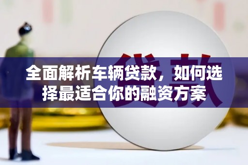 云阳全面解析车辆贷款，如何选择最适合你的融资方案