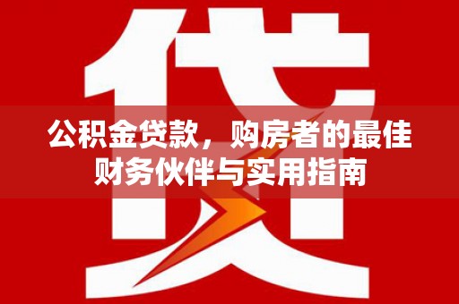 云阳公积金贷款，购房者的最佳财务伙伴与实用指南