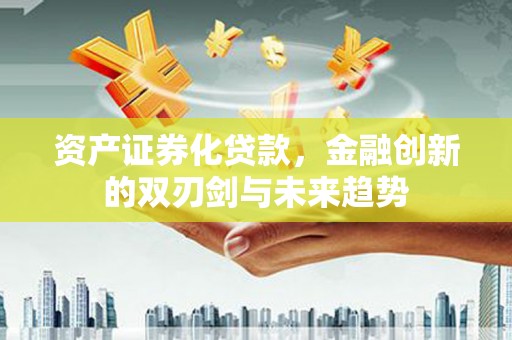 云阳资产证券化贷款，金融创新的双刃剑与未来趋势