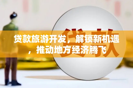云阳贷款旅游开发，解锁新机遇，推动地方经济腾飞