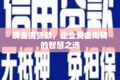 云阳现金流贷款，企业资金周转的智慧之选