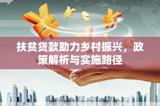 云阳扶贫贷款助力乡村振兴，政策解析与实施路径