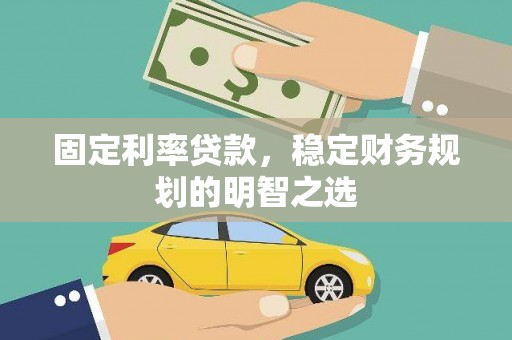 云阳固定利率贷款，稳定财务规划的明智之选