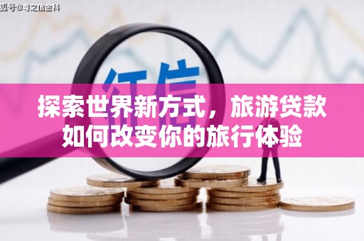云阳探索世界新方式，旅游贷款如何改变你的旅行体验